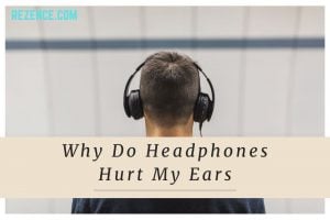 Why Do Headphones Hurt My Ears: Full Reasons & Tips In 2022